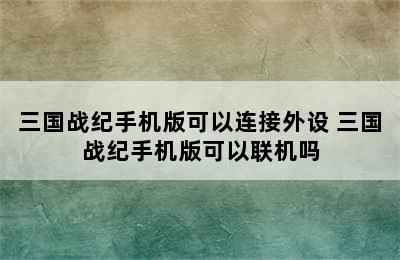 三国战纪手机版可以连接外设 三国战纪手机版可以联机吗